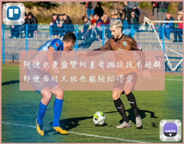 阿德尔曼盛赞约基奇抛投技术超群即便面对文班也能轻松得分
