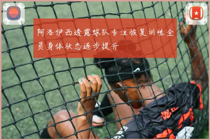 阿洛伊西透露球队专注恢复训练全员身体状态逐步提升