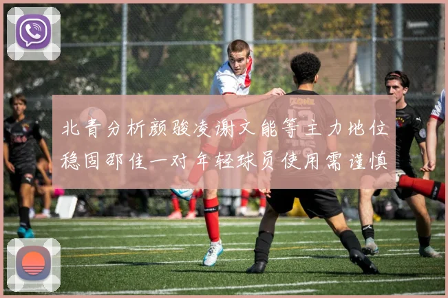 北青分析颜骏凌谢文能等主力地位稳固邵佳一对年轻球员使用需谨慎