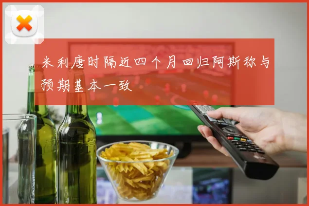 米利唐时隔近四个月回归阿斯称与预期基本一致
