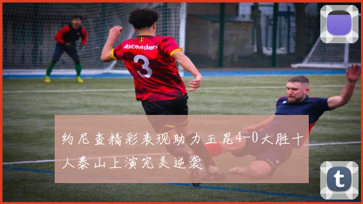 约尼查精彩表现助力玉昆4-0大胜十人泰山上演完美逆袭