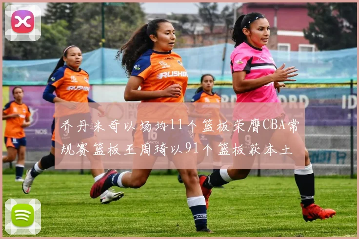 乔丹米奇以场均11个篮板荣膺CBA常规赛篮板王周琦以91个篮板获本土篮板王称号