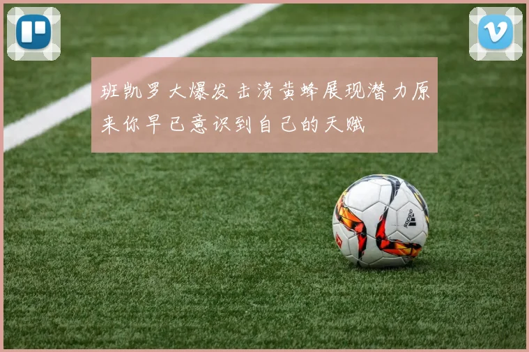 班凯罗大爆发击溃黄蜂展现潜力原来你早已意识到自己的天赋