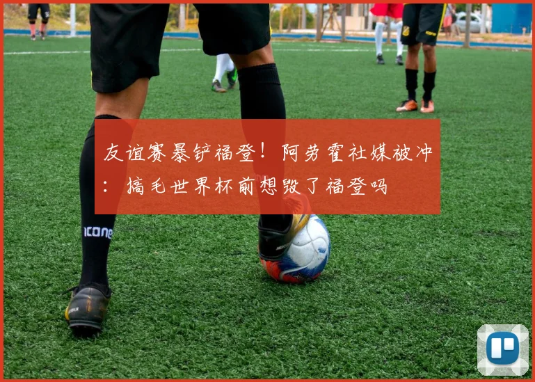 友谊赛暴铲福登！阿劳霍社媒被冲：搞毛世界杯前想毁了福登吗