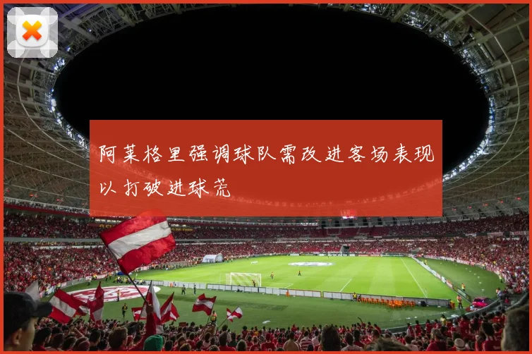 阿莱格里强调球队需改进客场表现以打破进球荒