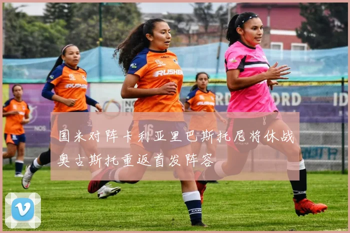 国米对阵卡利亚里巴斯托尼将休战奥古斯托重返首发阵容