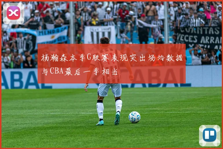 杨瀚森本季G联赛表现突出场均数据与CBA最后一季相当