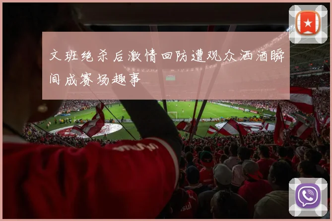 文班绝杀后激情回防遭观众洒酒瞬间成赛场趣事