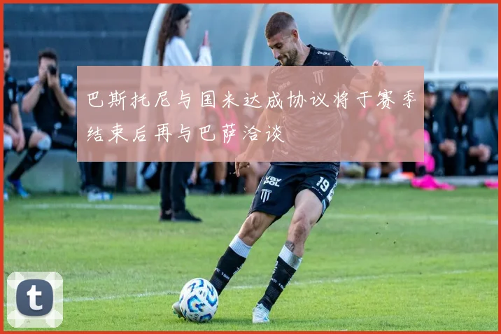 巴斯托尼与国米达成协议将于赛季结束后再与巴萨洽谈