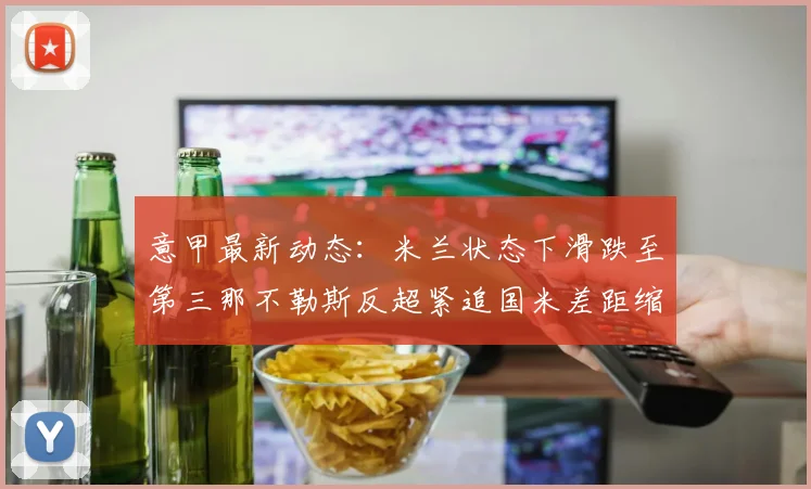 意甲最新动态：米兰状态下滑跌至第三那不勒斯反超紧追国米差距缩小至七分