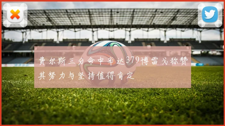 费尔斯三分命中率达379博雷戈称赞其努力与坚持值得肯定