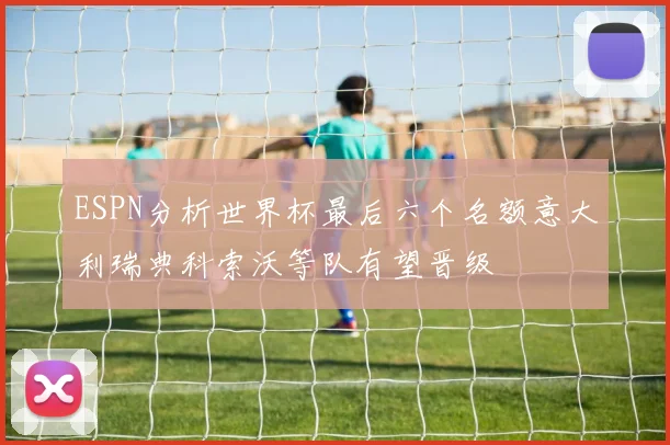 ESPN分析世界杯最后六个名额意大利瑞典科索沃等队有望晋级