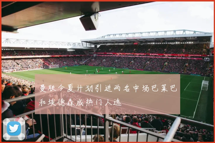 曼联今夏计划引进两名中场巴莱巴和埃德森成热门人选