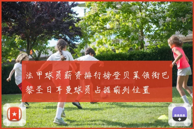 法甲球员薪资排行榜登贝莱领衔巴黎圣日耳曼球员占据前列位置