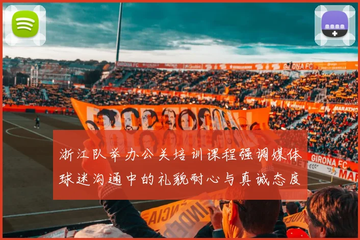 浙江队举办公关培训课程强调媒体球迷沟通中的礼貌耐心与真诚态度
