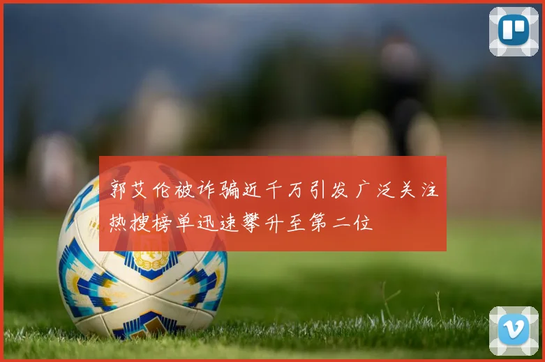 郭艾伦被诈骗近千万引发广泛关注热搜榜单迅速攀升至第二位