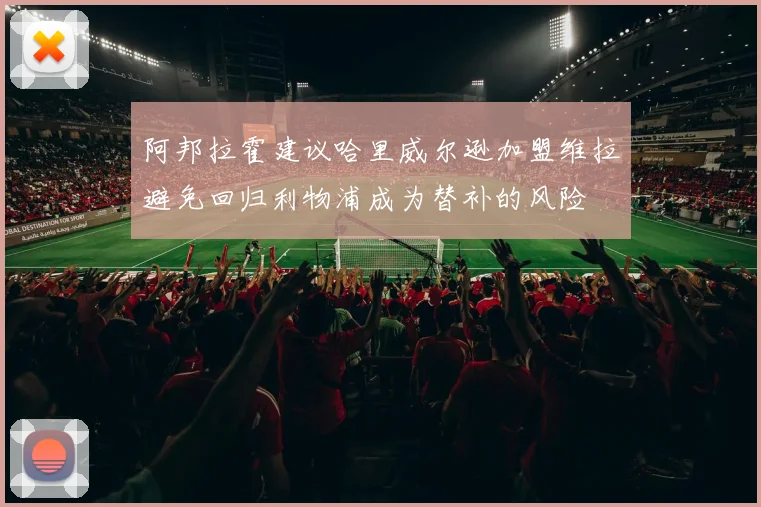 阿邦拉霍建议哈里威尔逊加盟维拉避免回归利物浦成为替补的风险