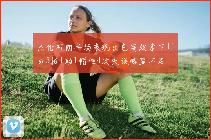 杰伦布朗半场表现出色高效拿下11分5板1助1帽但4次失误略显不足