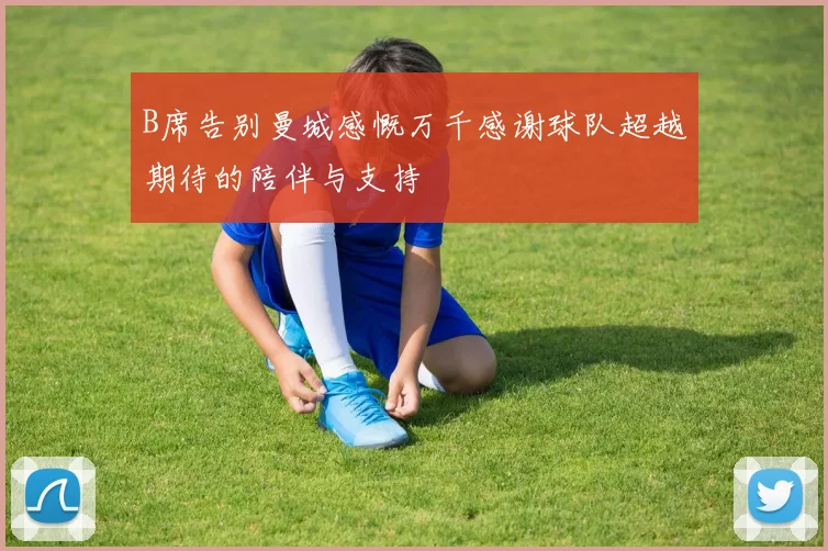 B席告别曼城感慨万千感谢球队超越期待的陪伴与支持