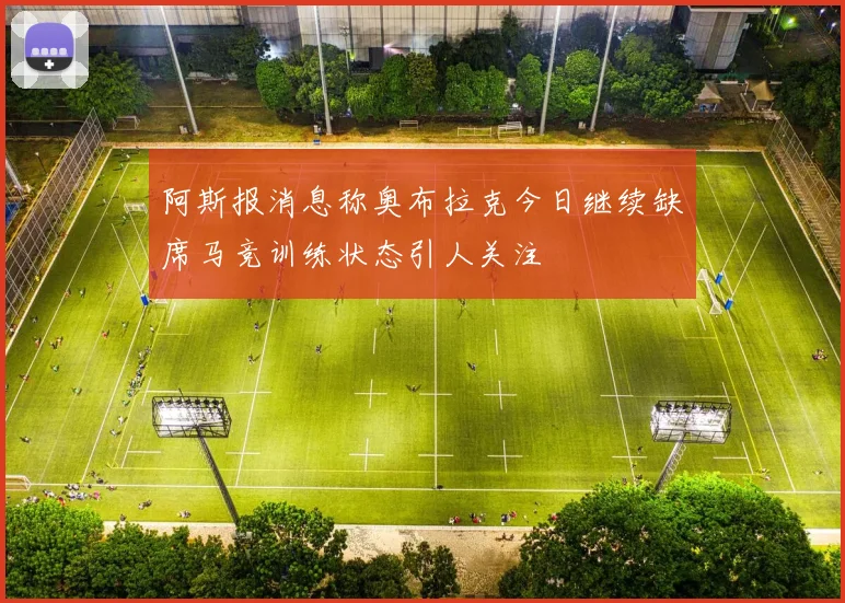 阿斯报消息称奥布拉克今日继续缺席马竞训练状态引人关注