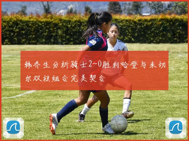 韩乔生分析骑士2-0胜利哈登与米切尔双核组合完美契合