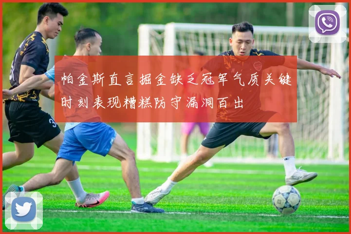 帕金斯直言掘金缺乏冠军气质关键时刻表现糟糕防守漏洞百出