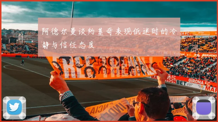 阿德尔曼谈约基奇表现低迷时的冷静与信任态度