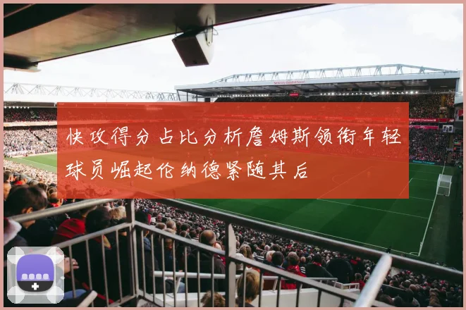 快攻得分占比分析詹姆斯领衔年轻球员崛起伦纳德紧随其后