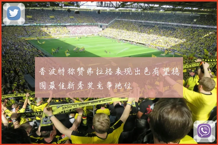 香波特称赞弗拉格表现出色有望稳固最佳新秀奖竞争地位