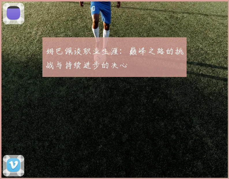 姆巴佩谈职业生涯：巅峰之路的挑战与持续进步的决心