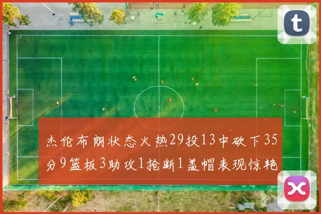 杰伦布朗状态火热29投13中砍下35分9篮板3助攻1抢断1盖帽表现惊艳