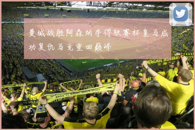 曼城战胜阿森纳夺得联赛杯皇马成功复仇马竞重回巅峰