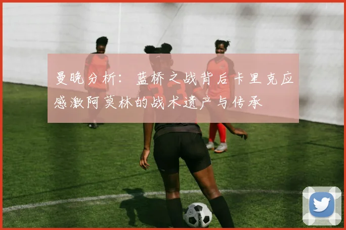 曼晚分析：蓝桥之战背后卡里克应感激阿莫林的战术遗产与传承