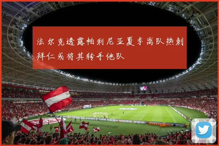 法尔克透露帕利尼亚夏季离队热刺拜仁或将其转手他队