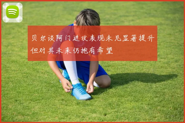 贝尔谈阿门进攻表现未见显著提升但对其未来仍抱有希望
