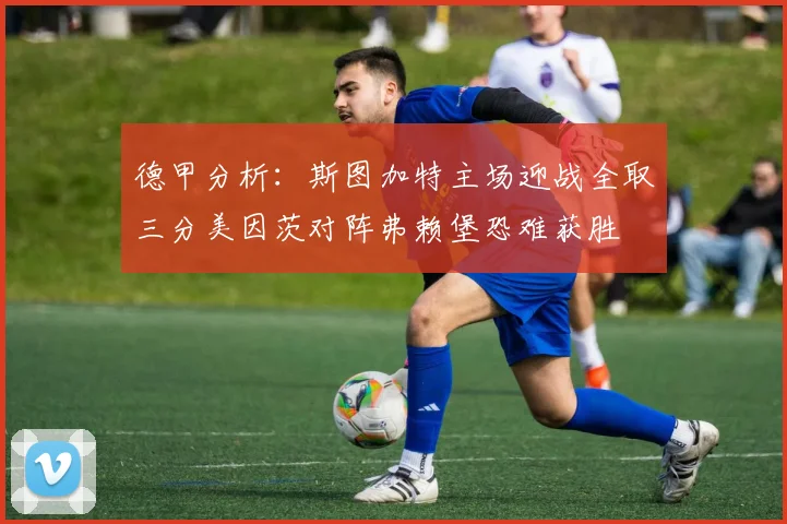 德甲分析：斯图加特主场迎战全取三分美因茨对阵弗赖堡恐难获胜