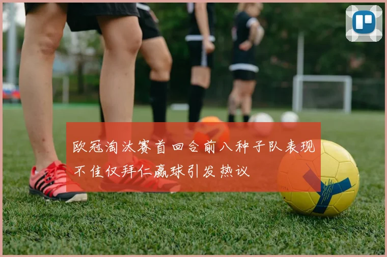 欧冠淘汰赛首回合前八种子队表现不佳仅拜仁赢球引发热议