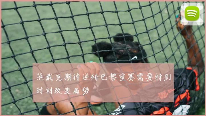 范戴克期待逆转巴黎重赛需要特别时刻改变局势