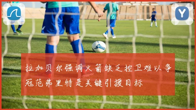 拉加贝尔强调火箭缺乏控卫难以争冠范弗里特是关键引援目标