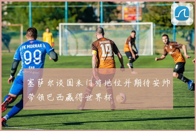 塞萨尔谈国米门将地位并期待安帅带领巴西赢得世界杯
