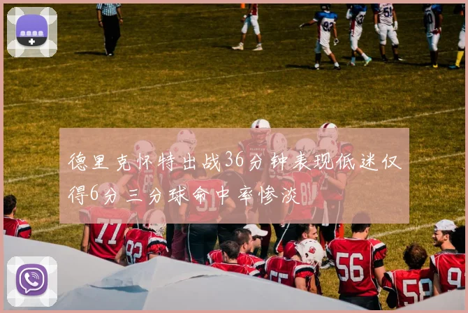 德里克怀特出战36分钟表现低迷仅得6分三分球命中率惨淡