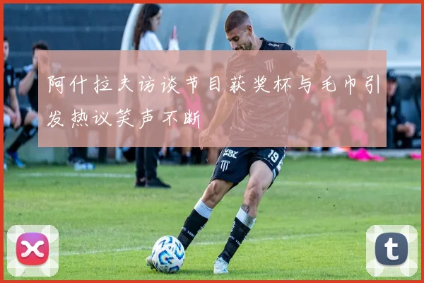 阿什拉夫访谈节目获奖杯与毛巾引发热议笑声不断