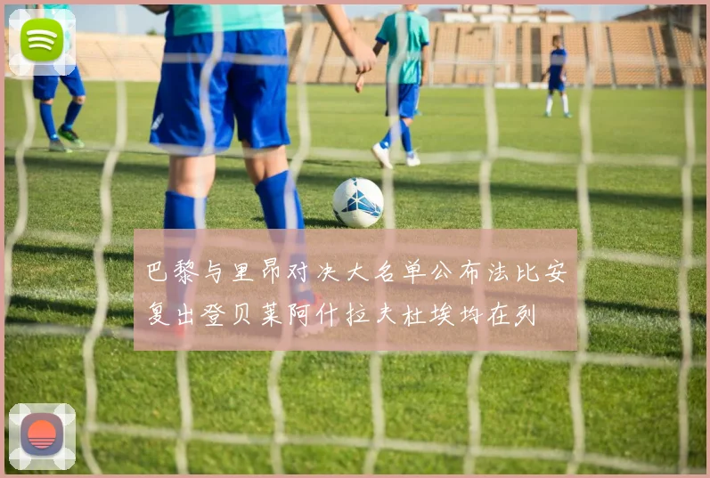 巴黎与里昂对决大名单公布法比安复出登贝莱阿什拉夫杜埃均在列