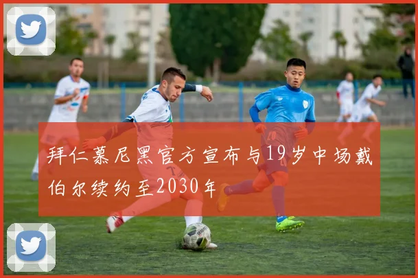 拜仁慕尼黑官方宣布与19岁中场戴伯尔续约至2030年