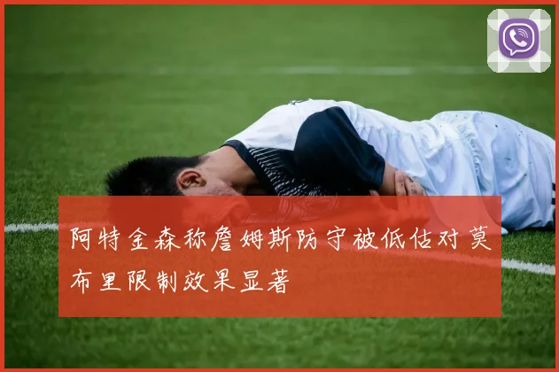 阿特金森称詹姆斯防守被低估对莫布里限制效果显著