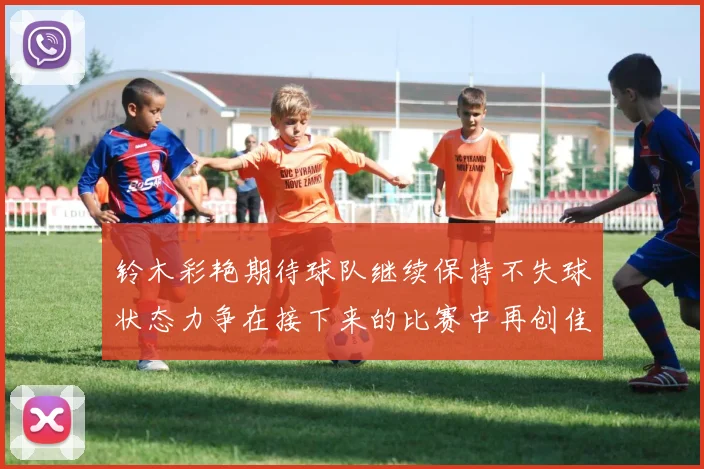 铃木彩艳期待球队继续保持不失球状态力争在接下来的比赛中再创佳绩