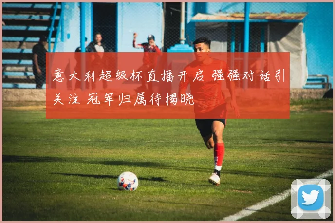 意大利超级杯直播开启 强强对话引关注 冠军归属待揭晓