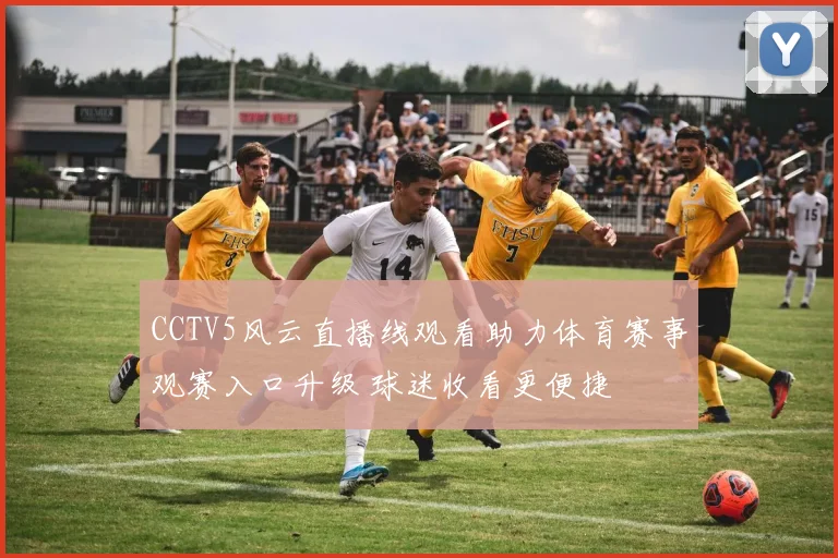 CCTV5风云直播线观看助力体育赛事观赛入口升级 球迷收看更便捷
