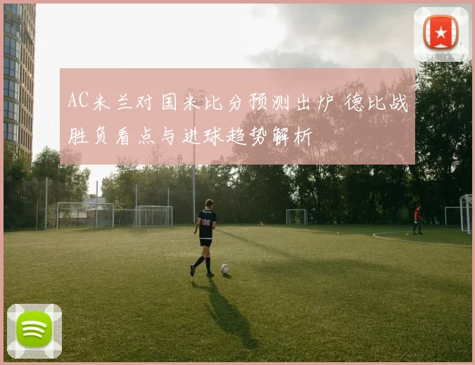 AC米兰对国米比分预测出炉 德比战胜负看点与进球趋势解析