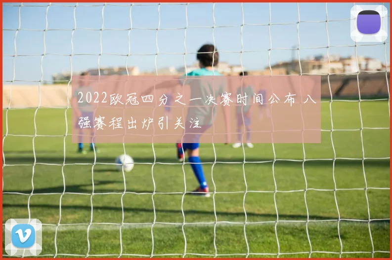 2022欧冠四分之一决赛时间公布 八强赛程出炉引关注